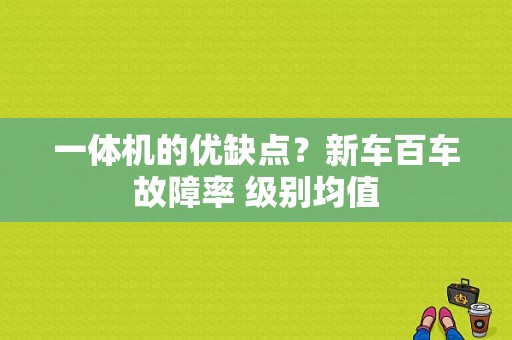一体机的优缺点？新车百车故障率 级别均值-图1