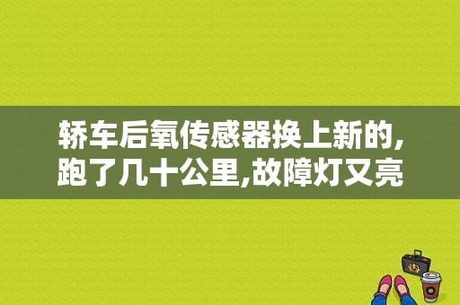 轿车后氧传感器换上新的,跑了几十公里,故障灯又亮了,怎么回事？换完后氧故障灯还亮吗-图1