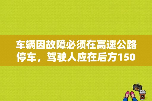 车辆因故障必须在高速公路停车，驾驶人应在后方150米处设置故障警示标志，具体应该怎样安全操作？车出故障警示标志放哪-图1