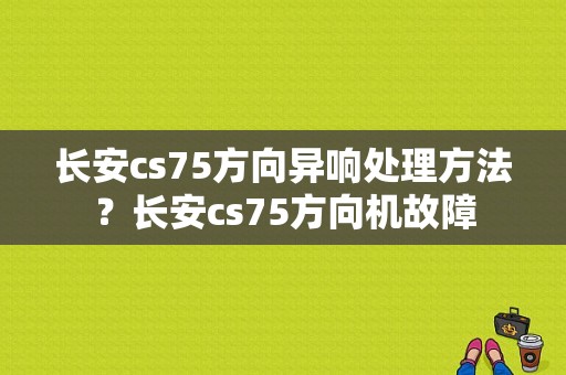 长安cs75方向异响处理方法？长安cs75方向机故障-图1