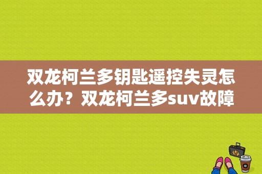 双龙柯兰多钥匙遥控失灵怎么办？双龙柯兰多suv故障-图1