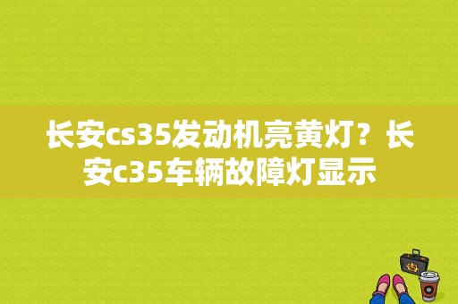长安cs35发动机亮黄灯？长安c35车辆故障灯显示-图1