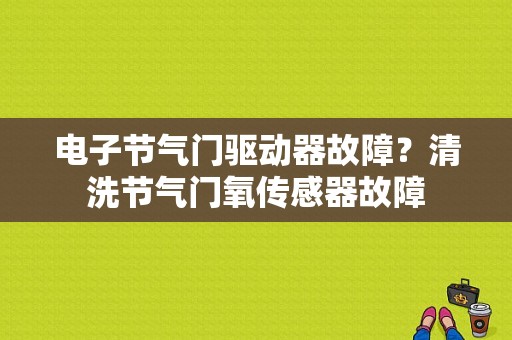 电子节气门驱动器故障？清洗节气门氧传感器故障-图1