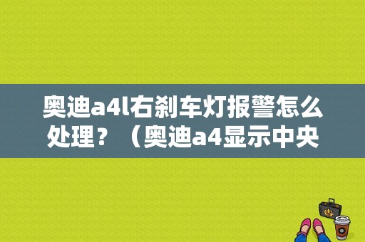 奥迪a4l右刹车灯报警怎么处理？（奥迪a4显示中央刹车灯故障）-图1