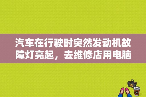 汽车在行驶时突然发动机故障灯亮起，去维修店用电脑检测却测不出故障码是什么原因？（发动机故障灯亮读不出故障码）-图1