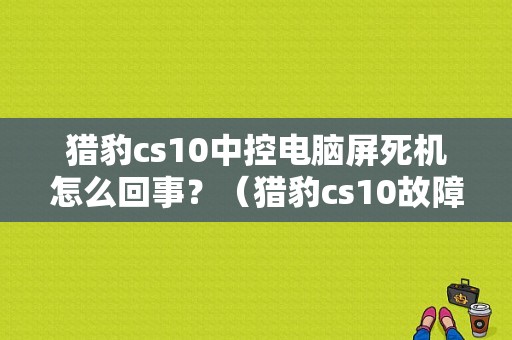 猎豹cs10中控电脑屏死机怎么回事？（猎豹cs10故障排除）