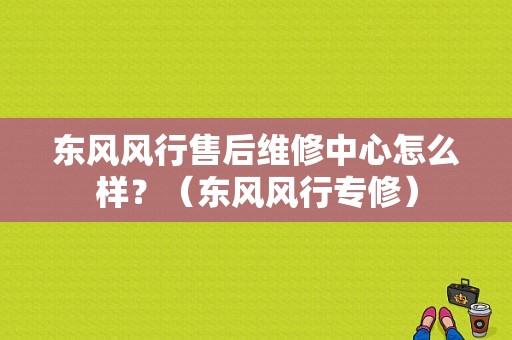 东风风行售后维修中心怎么样？（东风风行专修）-图1