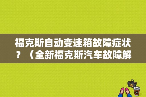 福克斯自动变速箱故障症状？（全新福克斯汽车故障解析）-图1