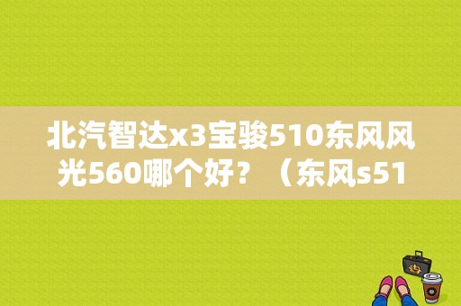 北汽智达x3宝骏510东风风光560哪个好？（东风s510）