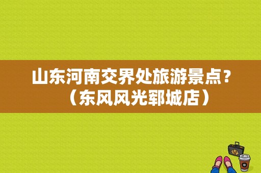 山东河南交界处旅游景点？（东风风光郓城店）-图1