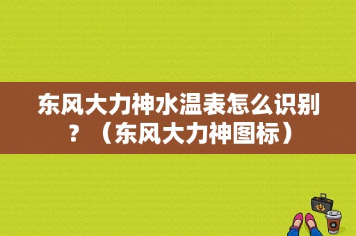 东风大力神水温表怎么识别？（东风大力神图标）-图2