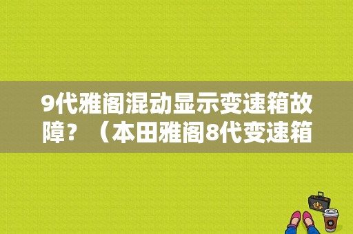 9代雅阁混动显示变速箱故障？（本田雅阁8代变速箱故障）-图1