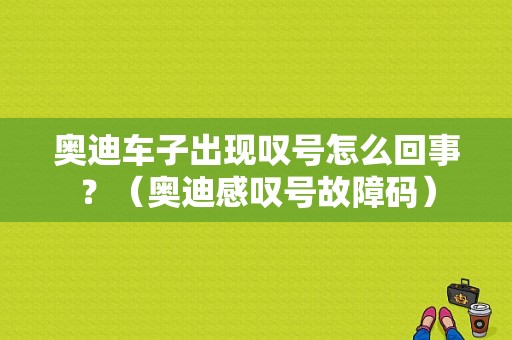 奥迪车子出现叹号怎么回事？（奥迪感叹号故障码）-图1