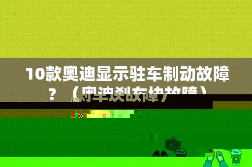 10款奥迪显示驻车制动故障？（奥迪刹车块故障）-图1