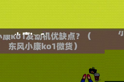 小康ko1发动机优缺点？（东风小康ko1微货）-图1