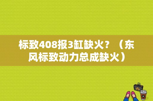 标致408报3缸缺火？（东风标致动力总成缺火）-图1