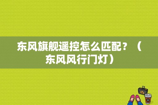 东风旗舰遥控怎么匹配？（东风风行门灯）-图1