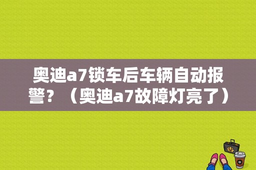 奥迪a7锁车后车辆自动报警？（奥迪a7故障灯亮了）-图1