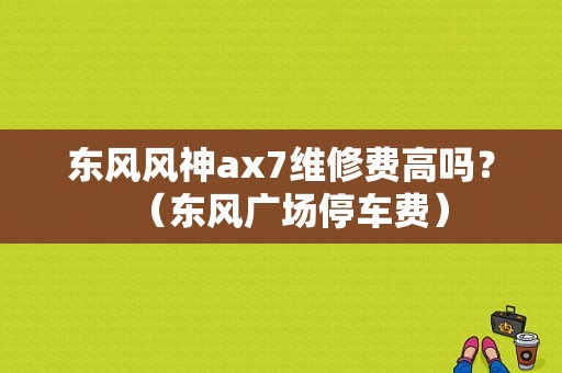 东风风神ax7维修费高吗？（东风广场停车费）-图2