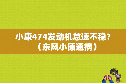 小康474发动机怠速不稳？（东风小康通病）-图1