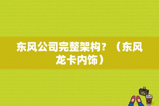 东风公司完整架构？（东风龙卡内饰）-图1