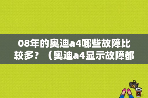 08年的奥迪a4哪些故障比较多？（奥迪a4显示故障都有什么）-图1