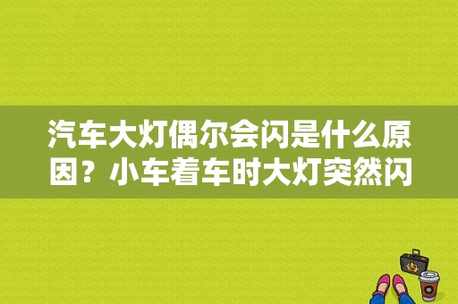 汽车大灯偶尔会闪是什么原因？小车着车时大灯突然闪是什么故障-图1
