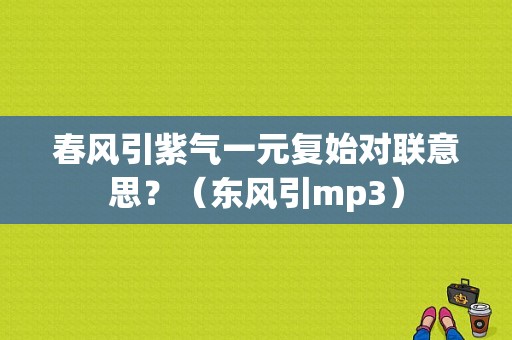 春风引紫气一元复始对联意思？（东风引mp3）-图1