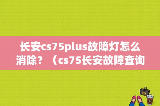 长安cs75plus故障灯怎么消除？（cs75长安故障查询）-图1