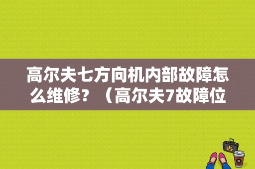 高尔夫七方向机内部故障怎么维修？（高尔夫7故障位置显示）-图1