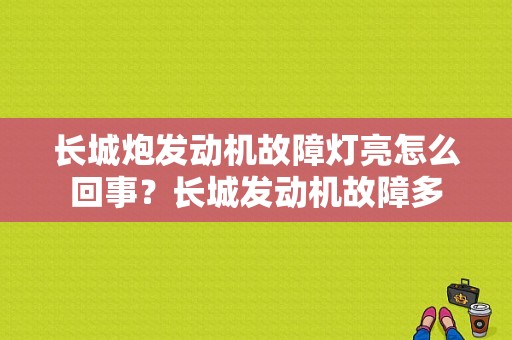 长城炮发动机故障灯亮怎么回事？长城发动机故障多-图1