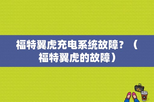 福特翼虎充电系统故障？（福特翼虎的故障）-图1