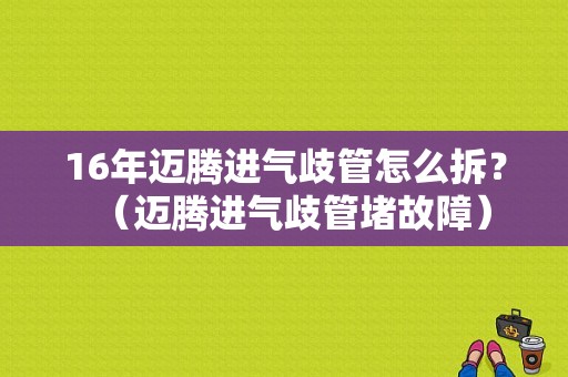 16年迈腾进气歧管怎么拆？（迈腾进气歧管堵故障）-图1
