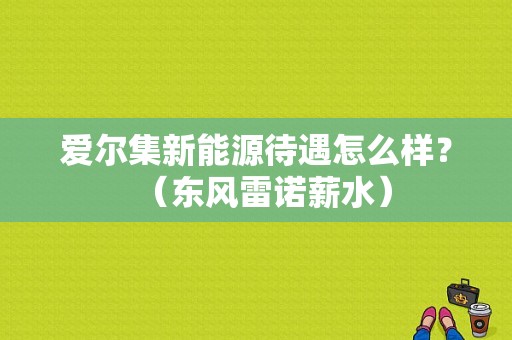 爱尔集新能源待遇怎么样？（东风雷诺薪水）-图1