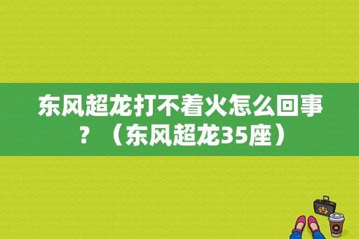 东风超龙打不着火怎么回事？（东风超龙35座）-图1