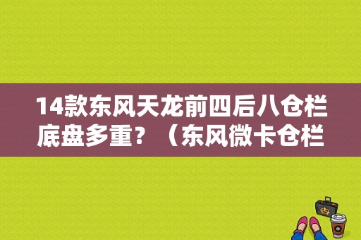 14款东风天龙前四后八仓栏底盘多重？（东风微卡仓栏）-图1