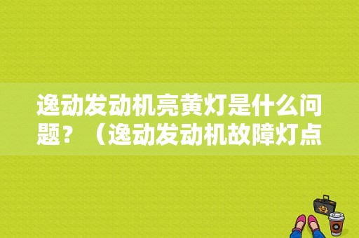逸动发动机亮黄灯是什么问题？（逸动发动机故障灯点亮）-图1