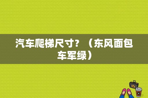 汽车爬梯尺寸？（东风面包车军绿）-图1