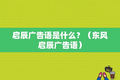 启辰广告语是什么？（东风启辰广告语）-图1