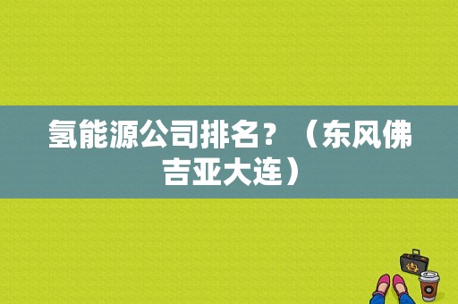 氢能源公司排名？（东风佛吉亚大连）
