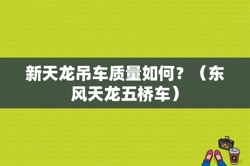 新天龙吊车质量如何？（东风天龙五桥车）-图1