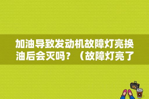 加油导致发动机故障灯亮换油后会灭吗？（故障灯亮了会自己灭么）-图1