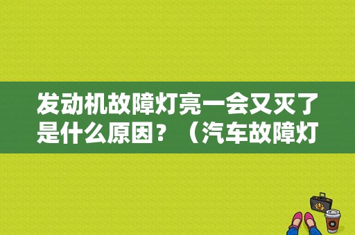 发动机故障灯亮一会又灭了是什么原因？（汽车故障灯亮又灭了）-图1