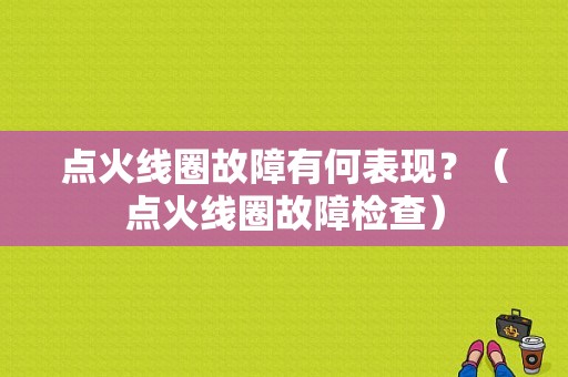 点火线圈故障有何表现？（点火线圈故障检查）-图1