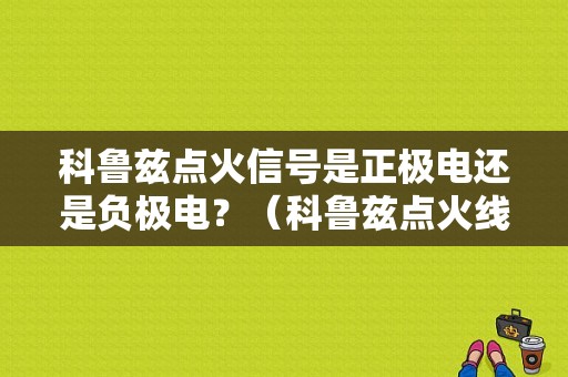 科鲁兹点火信号是正极电还是负极电？（科鲁兹点火线圈故障如何确定）-图1