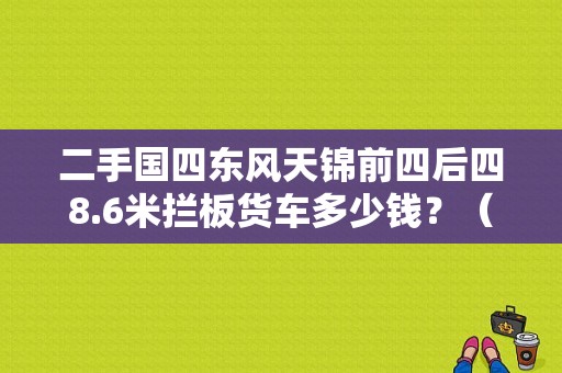 二手国四东风天锦前四后四8.6米拦板货车多少钱？（二手货东风天锦）