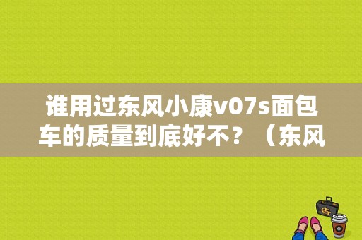 谁用过东风小康v07s面包车的质量到底好不？（东风小康大架号）-图1