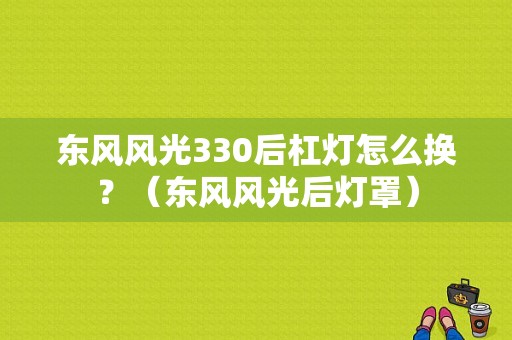 东风风光330后杠灯怎么换？（东风风光后灯罩）-图2