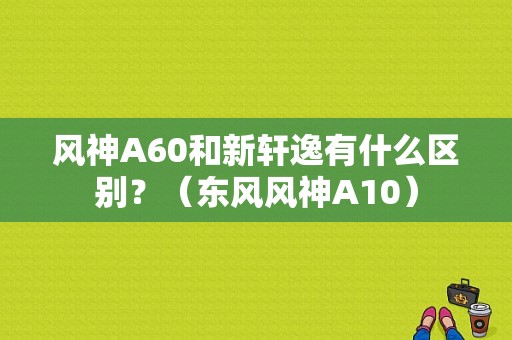 风神A60和新轩逸有什么区别？（东风风神A10）-图1