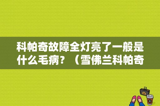 科帕奇故障全灯亮了一般是什么毛病？（雪佛兰科帕奇故障灯亮原因）-图1